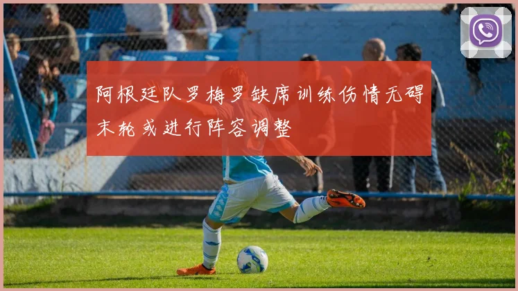 阿根廷队罗梅罗缺席训练伤情无碍末轮或进行阵容调整