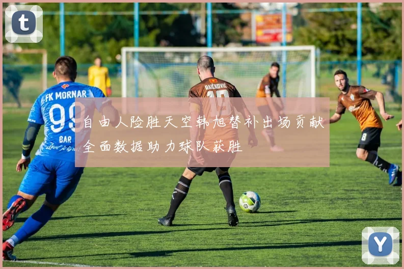 自由人险胜天空韩旭替补出场贡献全面数据助力球队获胜