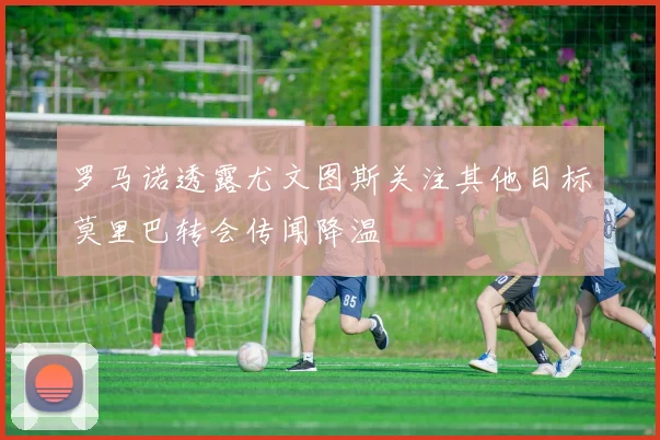 罗马诺透露尤文图斯关注其他目标莫里巴转会传闻降温
